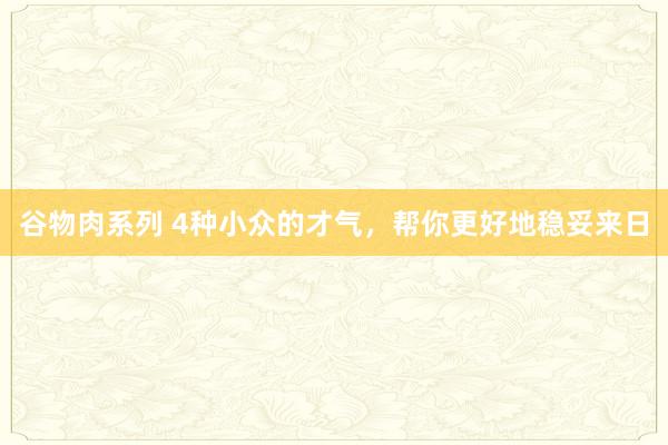 谷物肉系列 4种小众的才气，帮你更好地稳妥来日