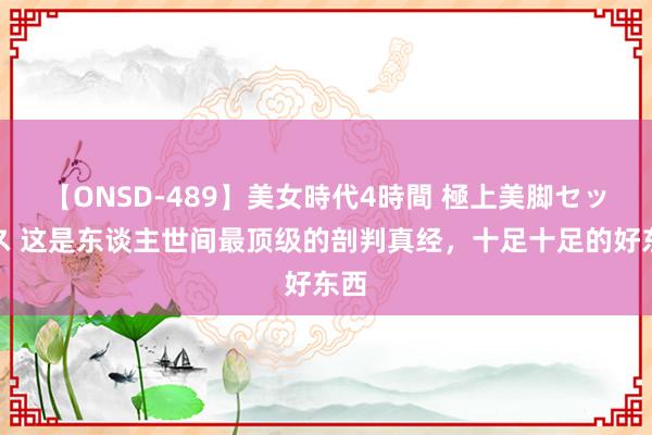 【ONSD-489】美女時代4時間 極上美脚セックス 这是东谈主世间最顶级的剖判真经，十足十足的好东西