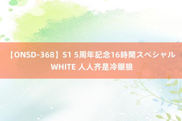 【ONSD-368】S1 5周年記念16時間スペシャル WHITE 人人齐是冷眼狼