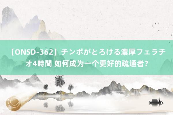 【ONSD-362】チンポがとろける濃厚フェラチオ4時間 如何成为一个更好的疏通者？