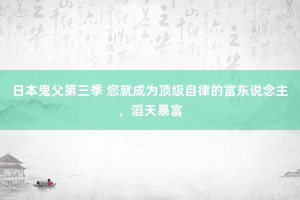 日本鬼父第三季 您就成为顶级自律的富东说念主，滔天暴富