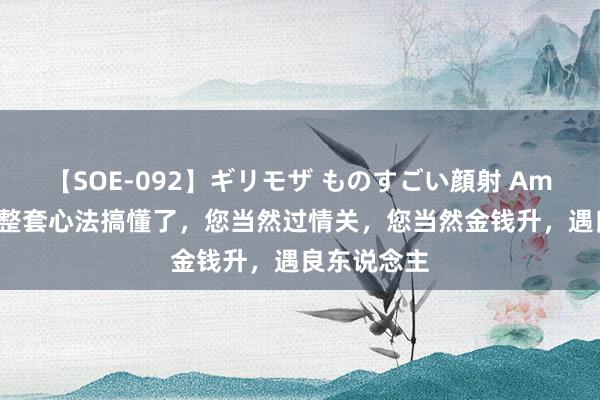 【SOE-092】ギリモザ ものすごい顔射 Ami 您把这一整套心法搞懂了，您当然过情关，您当然金钱升，遇良东说念主