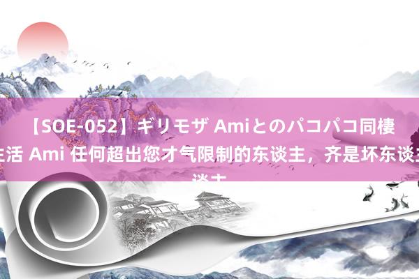 【SOE-052】ギリモザ Amiとのパコパコ同棲生活 Ami 任何超出您才气限制的东谈主，齐是坏东谈主