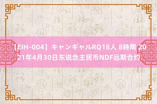 【EIH-004】キャンギャルRQ18人 8時間 2021年4月30日东说念主民币NDF远期合约