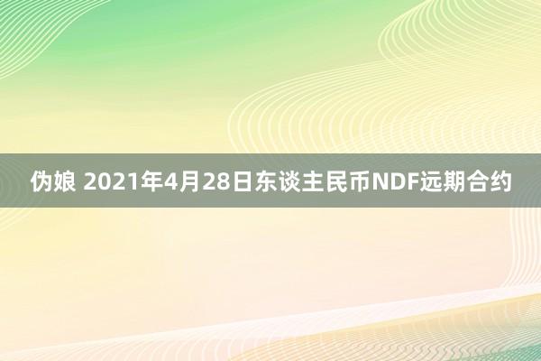 伪娘 2021年4月28日东谈主民币NDF远期合约