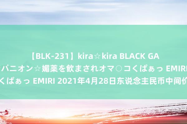 【BLK-231】kira☆kira BLACK GAL 黒ギャル中出し温泉コンパニオン☆媚薬を飲まされオマ○コくぱぁっ EMIRI 2021年4月28日东说念主民币中间价列表