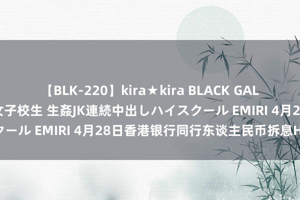 【BLK-220】kira★kira BLACK GAL 留年5年目のお姉黒ギャル女子校生 生姦JK連続中出しハイスクール EMIRI 4月28日香港银行同行东谈主民币拆息HIBOR