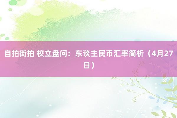 自拍街拍 校立盘问：东谈主民币汇率简析（4月27日）