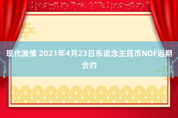 现代激情 2021年4月23日东说念主民币NDF远期合约