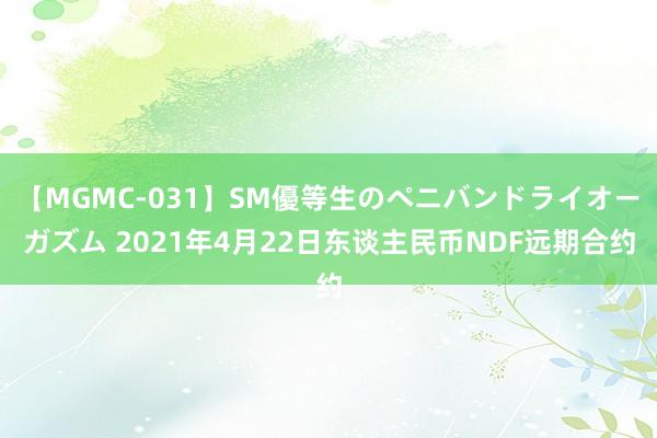 【MGMC-031】SM優等生のペニバンドライオーガズム 2021年4月22日东谈主民币NDF远期合约