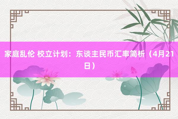 家庭乱伦 校立计划：东谈主民币汇率简析（4月21日）