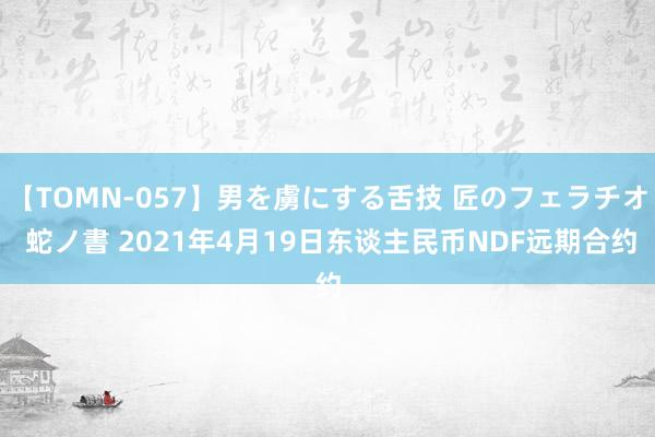 【TOMN-057】男を虜にする舌技 匠のフェラチオ 蛇ノ書 2021年4月19日东谈主民币NDF远期合约