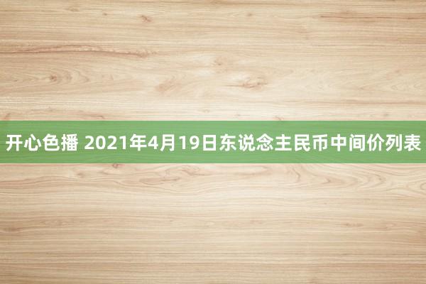 开心色播 2021年4月19日东说念主民币中间价列表