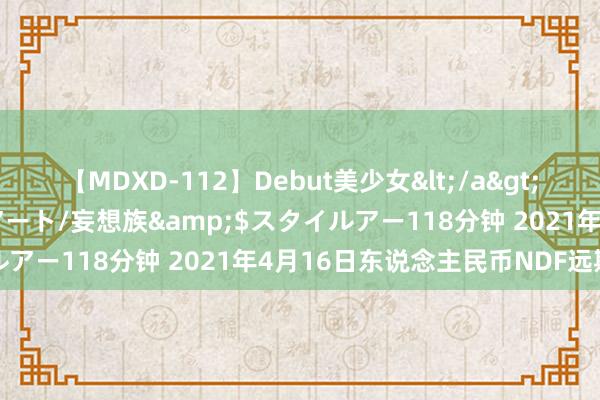 【MDXD-112】Debut美少女</a>2005-02-15スタイルアート/妄想族&$スタイルアー118分钟 2021年4月16日东说念主民币NDF远期合约