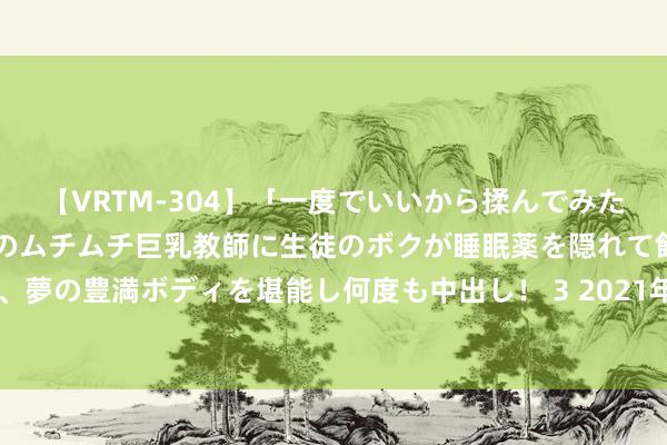 【VRTM-304】「一度でいいから揉んでみたい！」はち切れんばかりのムチムチ巨乳教師に生徒のボクが睡眠薬を隠れて飲ませて、夢の豊満ボディを堪能し何度も中出し！ 3 2021年4月16日东说念主民币中间价列表