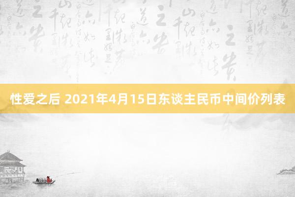 性爱之后 2021年4月15日东谈主民币中间价列表