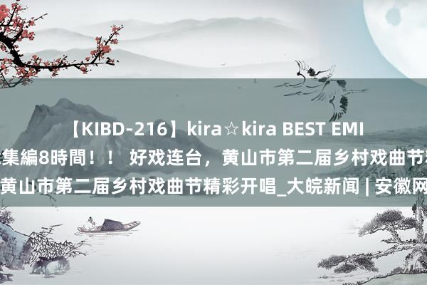 【KIBD-216】kira☆kira BEST EMIRI-中出し性交20発超え-総集編8時間！！ 好戏连台，黄山市第二届乡村戏曲节精彩开唱_大皖新闻 | 安徽网