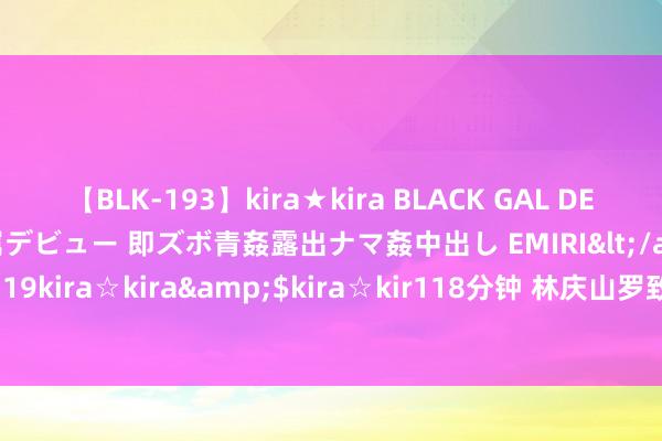 【BLK-193】kira★kira BLACK GAL DEBUT 日焼け黒ギャル専属デビュー 即ズボ青姦露出ナマ姦中出し EMIRI</a>2014-11-19kira☆kira&$kira☆kir118分钟 林庆山罗致审查探访_大皖新闻 | 安徽网