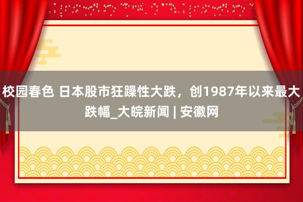 校园春色 日本股市狂躁性大跌，创1987年以来最大跌幅_大皖新闻 | 安徽网