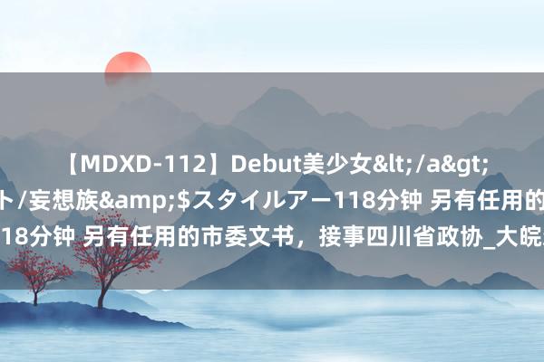 【MDXD-112】Debut美少女</a>2005-02-15スタイルアート/妄想族&$スタイルアー118分钟 另有任用的市委文书，接事四川省政协_大皖新闻 | 安徽网