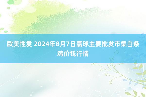 欧美性爱 2024年8月7日寰球主要批发市集白条鸡价钱行情