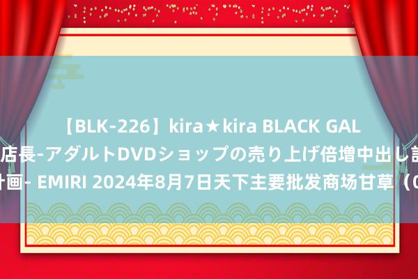 【BLK-226】kira★kira BLACK GAL 黒ギャル露出セクハラ1日店長-アダルトDVDショップの売り上げ倍増中出し計画- EMIRI 2024年8月7日天下主要批发商场甘草（0.8-1.0cm）价钱行情