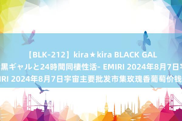 【BLK-212】kira★kira BLACK GAL レンタル痴女GAL-日焼け黒ギャルと24時間同棲性活- EMIRI 2024年8月7日宇宙主要批发市集玫瑰香葡萄价钱行情