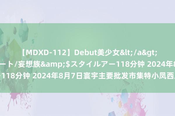 【MDXD-112】Debut美少女</a>2005-02-15スタイルアート/妄想族&$スタイルアー118分钟 2024年8月7日寰宇主要批发市集特小凤西瓜价钱行情