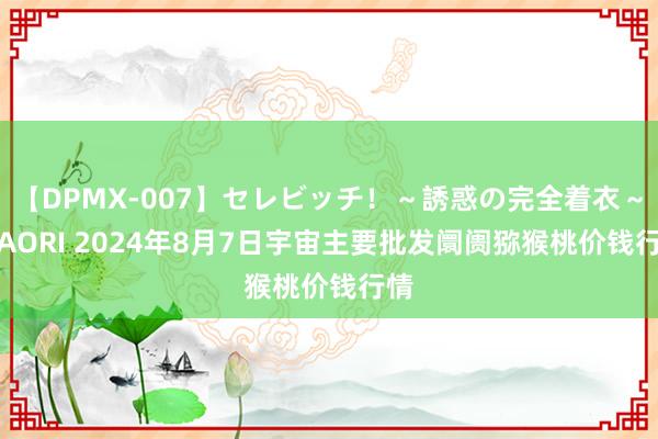 【DPMX-007】セレビッチ！～誘惑の完全着衣～ KAORI 2024年8月7日宇宙主要批发阛阓猕猴桃价钱行情