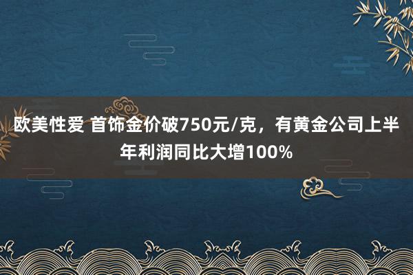 欧美性爱 首饰金价破750元/克，有黄金公司上半年利润同比大增100%