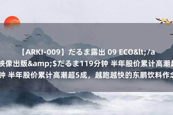 【ARKI-009】だるま露出 09 ECO</a>2008-06-19桃太郎映像出版&$だるま119分钟 半年股价累计高潮超5成，越跑越快的东鹏饮料作念对了什么？