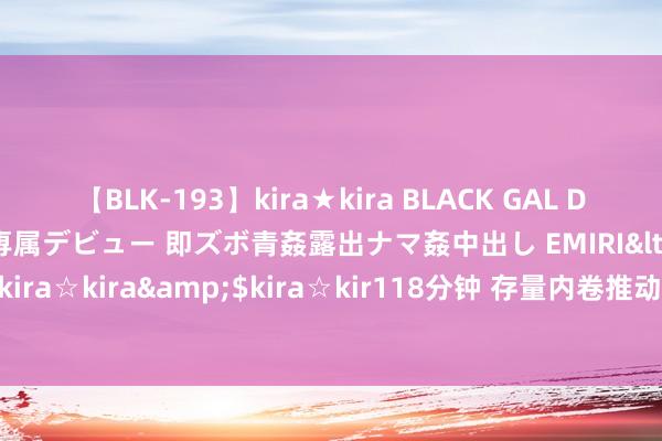 【BLK-193】kira★kira BLACK GAL DEBUT 日焼け黒ギャル専属デビュー 即ズボ青姦露出ナマ姦中出し EMIRI</a>2014-11-19kira☆kira&$kira☆kir118分钟 存量内卷推动去主张化，白酒密集加码年份酒市集