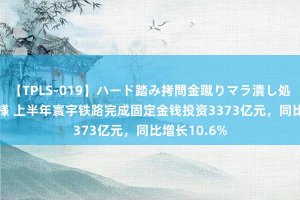 【TPLS-019】ハード踏み拷問金蹴りマラ潰し処刑 JUN女王様 上半年寰宇铁路完成固定金钱投资3373亿元，同比增长10.6%