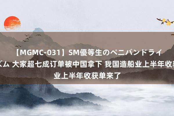 【MGMC-031】SM優等生のペニバンドライオーガズム 大家超七成订单被中国拿下 我国造船业上半年收获单来了