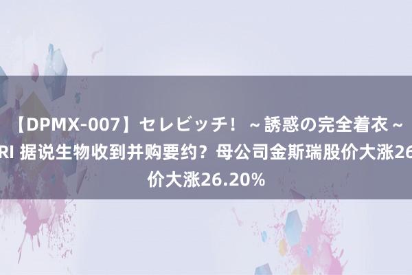 【DPMX-007】セレビッチ！～誘惑の完全着衣～ KAORI 据说生物收到并购要约？母公司金斯瑞股价大涨26.20%