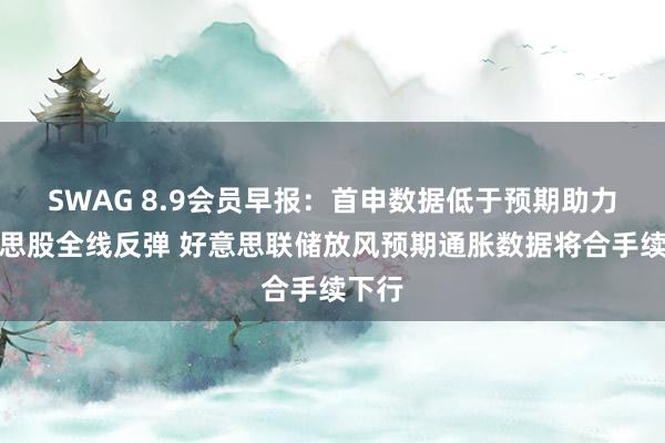 SWAG 8.9会员早报：首申数据低于预期助力好意思股全线反弹 好意思联储放风预期通胀数据将合手续下行