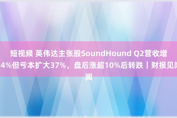 短视频 英伟达主张股SoundHound Q2营收增54%但亏本扩大37%，盘后涨超10%后转跌｜财报见闻