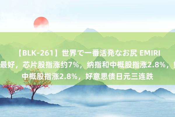 【BLK-261】世界で一番活発なお尻 EMIRI 标普涨超2%近两年最好，芯片股指涨约7%，纳指和中概股指涨2.8%，好意思债日元三连跌