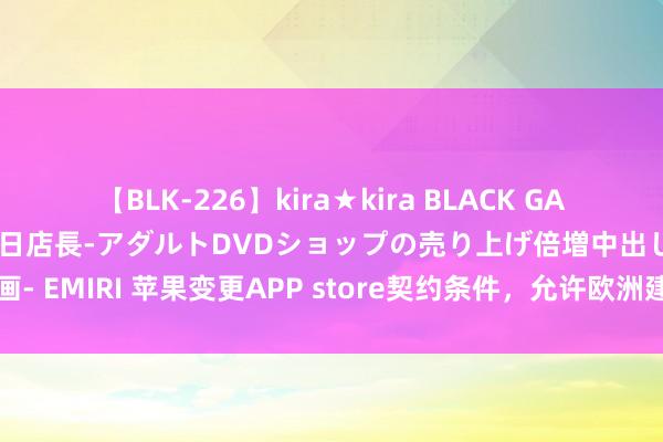 【BLK-226】kira★kira BLACK GAL 黒ギャル露出セクハラ1日店長-アダルトDVDショップの売り上げ倍増中出し計画- EMIRI 苹果变更APP store契约条件，允许欧洲建筑者在生态系统外实践产物