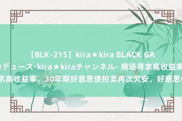 【BLK-215】kira★kira BLACK GAL 黒ギャル・EMIRIプロデュース-kira★kiraチャンネル- 商场寻求高收益率，30年期好意思债拍卖再次欠安，好意思债跌，好意思股挺住了