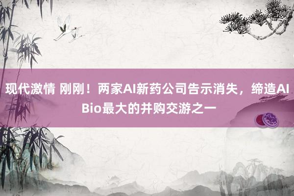 现代激情 刚刚！两家AI新药公司告示消失，缔造AI Bio最大的并购交游之一