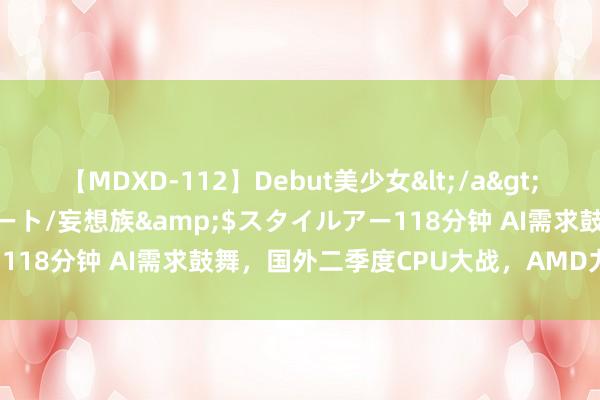 【MDXD-112】Debut美少女</a>2005-02-15スタイルアート/妄想族&$スタイルアー118分钟 AI需求鼓舞，国外二季度CPU大战，AMD力压英特尔！