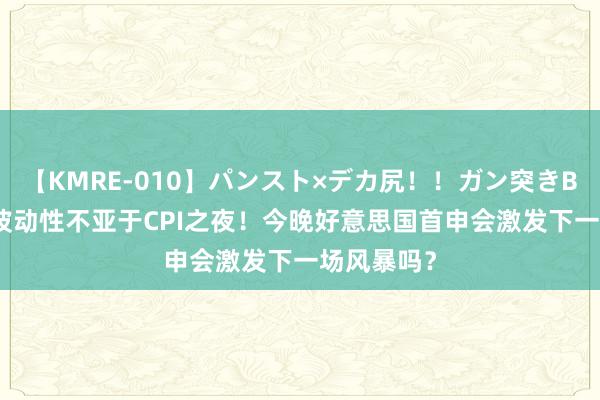 【KMRE-010】パンスト×デカ尻！！ガン突きBEST 商场波动性不亚于CPI之夜！今晚好意思国首申会激发下一场风暴吗？