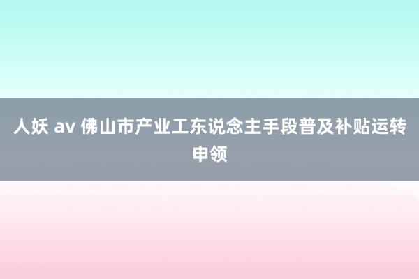 人妖 av 佛山市产业工东说念主手段普及补贴运转申领