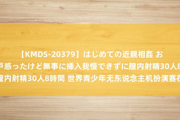 【KMDS-20379】はじめての近親相姦 おばさんの誘いに最初は戸惑ったけど無事に挿入我慢できずに膣内射精30人8時間 世界青少年无东说念主机扮演赛在重庆举行