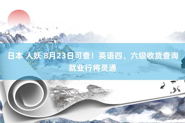 日本 人妖 8月23日可查！英语四、六级收货查询就业行将灵通