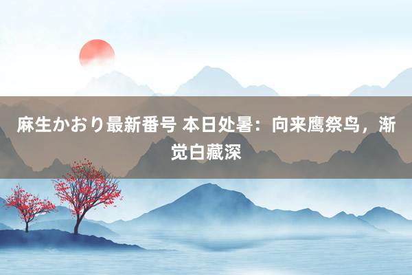 麻生かおり最新番号 本日处暑：向来鹰祭鸟，渐觉白藏深