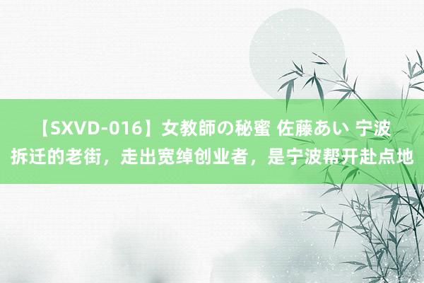 【SXVD-016】女教師の秘蜜 佐藤あい 宁波拆迁的老街，走出宽绰创业者，是宁波帮开赴点地