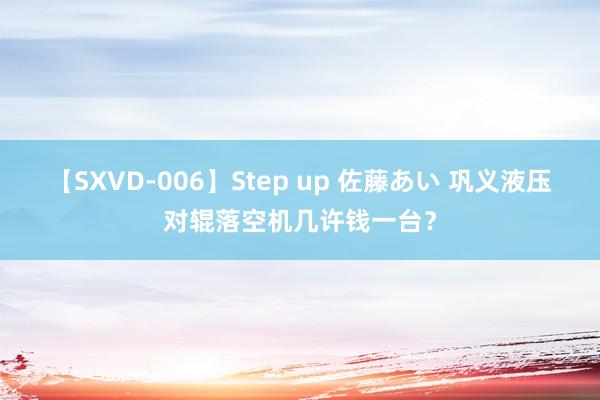 【SXVD-006】Step up 佐藤あい 巩义液压对辊落空机几许钱一台？