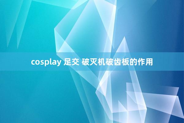 cosplay 足交 破灭机破齿板的作用